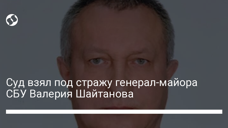 Суд заарештував генерал-майора СБУ Шайтанова