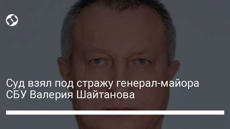 Суд заарештував генерал-майора СБУ Шайтанова